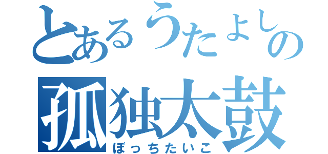 とあるうたよしの孤独太鼓（ぼっちたいこ）