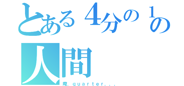 とある４分の１の人間（庵．ｑｕａｒｔｅｒ．．．）