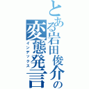 とある岩田俊介の変態発言（インデックス）