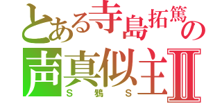 とある寺島拓篤の声真似主Ⅱ（Ｓ鴉Ｓ）