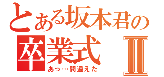 とある坂本君の卒業式Ⅱ（あっ…間違えた）