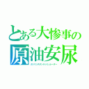 とある大惨事の原油安尿（ガソリンスタンドシミュレーター）