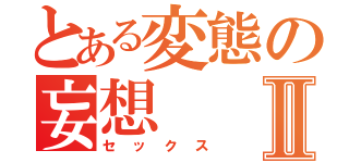 とある変態の妄想Ⅱ（セックス）