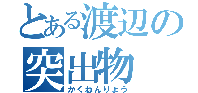 とある渡辺の突出物（かくねんりょう）