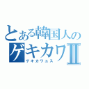 とある韓国人のゲキカワユスⅡ（ゲキカワユス）