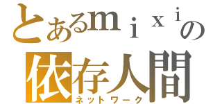 とあるｍｉｘｉの依存人間（ネットワーク）