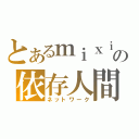 とあるｍｉｘｉの依存人間（ネットワーク）