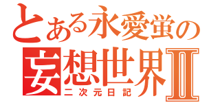 とある永愛蛍の妄想世界Ⅱ（二次元日記）