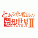 とある永愛蛍の妄想世界Ⅱ（二次元日記）