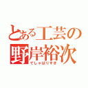 とある工芸の野岸裕次郎（でしゃばりすぎ）