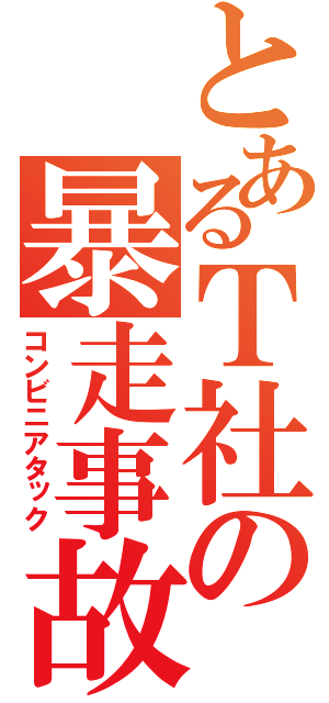 とあるＴ社の暴走事故（コンビニアタック）