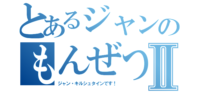 とあるジャンのもんぜつⅡ（ジャン・キルシュタインです！）