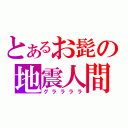 とあるお髭の地震人間（グララララ）