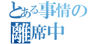 とある事情の離席中（）