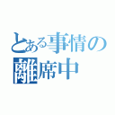 とある事情の離席中（）