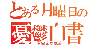 とある月曜日の憂鬱白書（　不安定な気分）