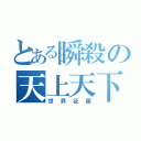 とある瞬殺の天上天下（世界征服）