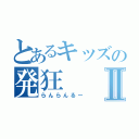 とあるキッズの発狂Ⅱ（らんらんるー）