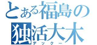 とある福島の独活大木（デックー）