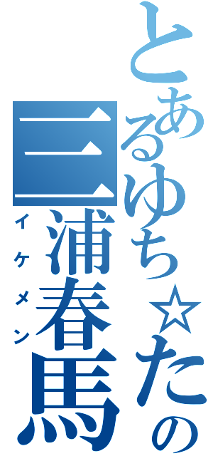 とあるゆち☆たすの三浦春馬（イケメン）