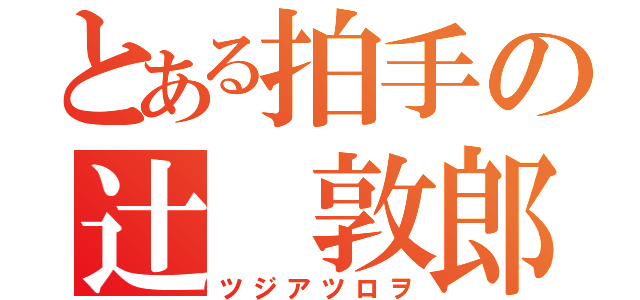 とある拍手の辻 敦郎（ツジアツロヲ）