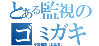 とある監視のゴミガキ（小野和義（影武者））