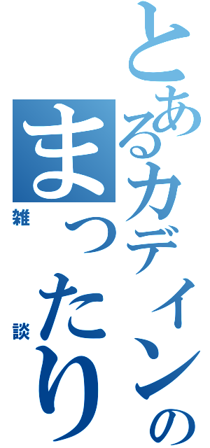 とあるカデインのまったり（雑談）