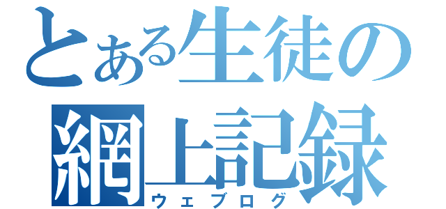 とある生徒の網上記録（ウェブログ）