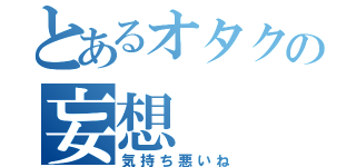 とあるオタクの妄想（気持ち悪いね）