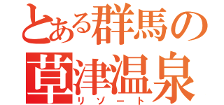 とある群馬の草津温泉（リゾート）