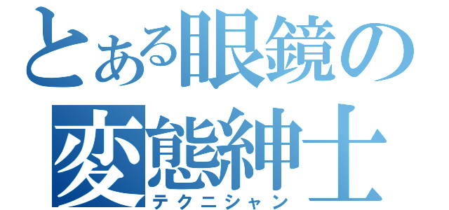 とある眼鏡の変態紳士（テクニシャン）