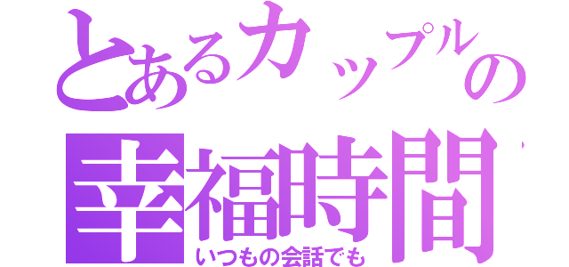 とあるカップルの幸福時間（いつもの会話でも）