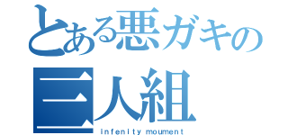 とある悪ガキの三人組（ｉｎｆｅｎｉｔｙ ｍｏｕｍｅｎｔ）