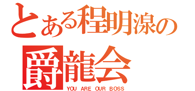 とある程明湶の爵龍会（ＹＯＵ ＡＲＥ ＯＵＲ ＢＯＳＳ）