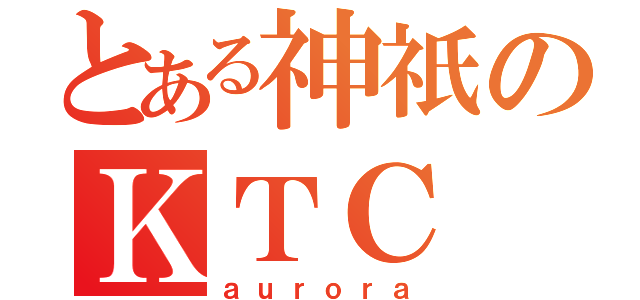 とある神祇のＫＴＣ（ａｕｒｏｒａ）