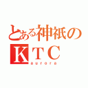 とある神祇のＫＴＣ（ａｕｒｏｒａ）