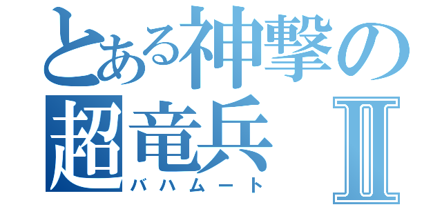 とある神撃の超竜兵Ⅱ（バハムート）