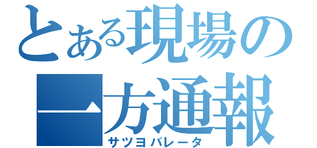 とある現場の一方通報（サツヨバレータ）