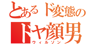 とあるド変態のドヤ顔男（ウィルソン）