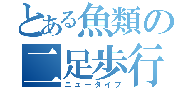 とある魚類の二足歩行（ニュータイプ）