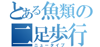 とある魚類の二足歩行（ニュータイプ）