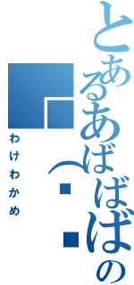 とあるあばばばばの└（՞ةڼ◔）」（わけわかめ）