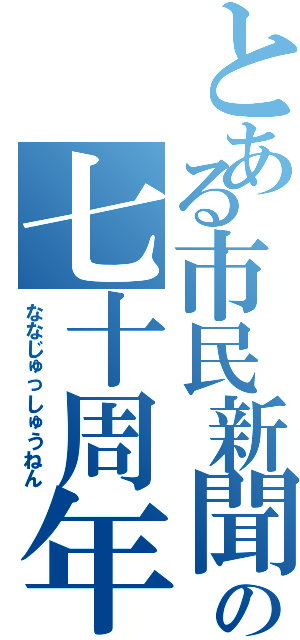 とある市民新聞の七十周年（ななじゅっしゅうねん）