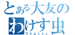 とある大友のわけす虫（ワケムッシュ）