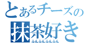 とあるチーズの抹茶好き（ふんふんふんふん）