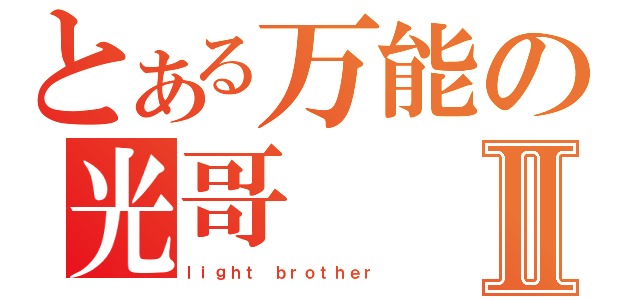 とある万能の光哥Ⅱ（ｌｉｇｈｔ ｂｒｏｔｈｅｒ）