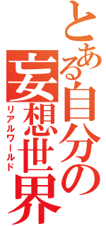 とある自分の妄想世界（リアルワールド）