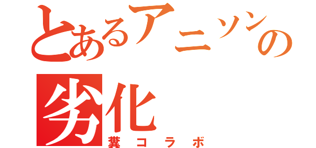 とあるアニソンの劣化（糞コラボ）