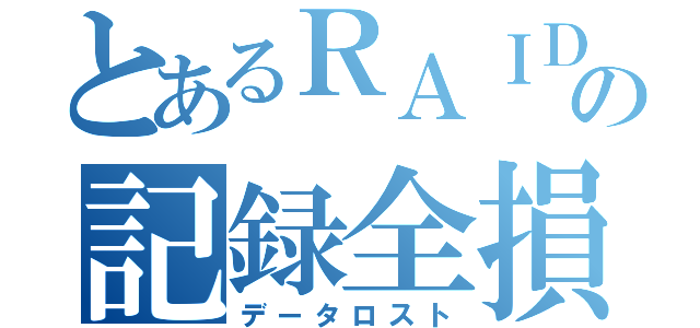 とあるＲＡＩＤの記録全損（データロスト）