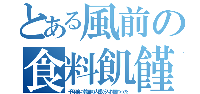 とある風前の食料飢饉（千年前に韓国の人種が入れ替わった）
